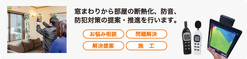 窓まわりから部屋の断熱化、防音、防犯対策の提案・推進を行います。　お悩み相談　問題解決　解決提案　施工