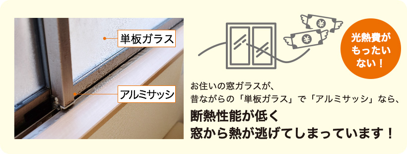 お住いの窓ガラスが、昔ながらの「単板ガラス」で「アルミサッシ」なら、断熱性能が低く窓から熱が逃げてしまっています！