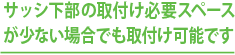 サッシ下部の取付け必要スペースが少ない場合でも取付け可能です