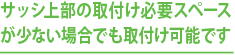 サッシ上部の取付け必要スペースが少ない場合でも取付け可能です