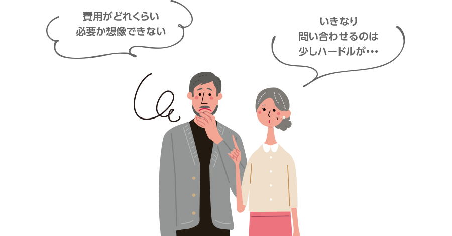 「費用がどれくらい必要か想像できない」「いきなり問い合わせるのは少しハードルが・・・」