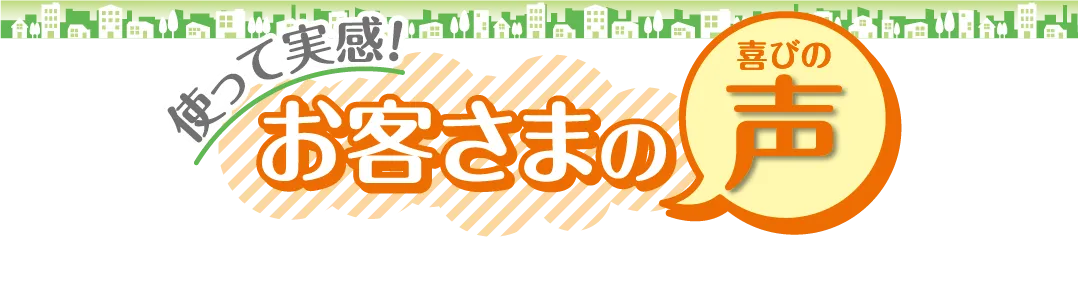 使って実感！お客様の喜びの声